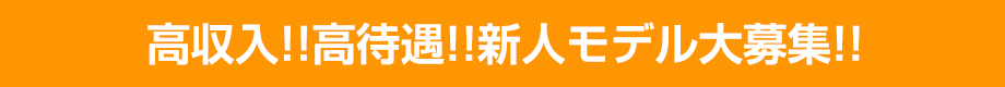 高収入!!高待遇!!新人モデル大募集!!
