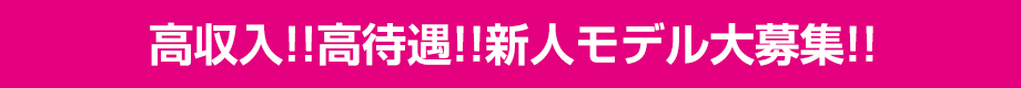 高収入!!高待遇!!新人モデル大募集!!