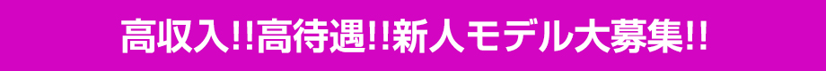 高収入!!高待遇!!新人モデル大募集!!